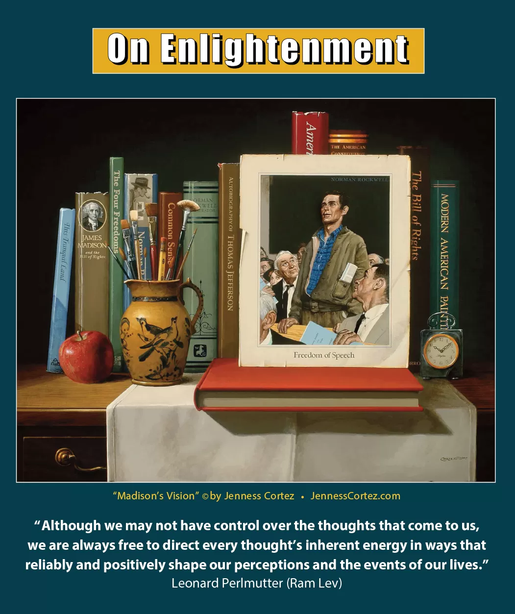 On Enlightenment - Thought for the Week - 9/30/2024; "Madison's Vision" by ©Jenness Cortez. “Although we may not have control over the thoughts that come to us, we are always free to direct every thought's inherent energy in ways that reliably and positively shape our perceptions and the events of our lives.” -- Leonard Perlmutter (Ram Lev)