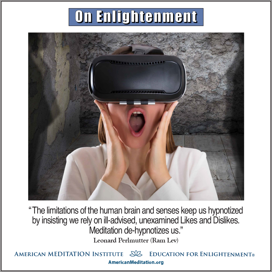 On Enlightenment - Thought for the Week - 11/25/2024; “The limitations of the human brain and senses keep us hypnotized by insisting we rely on ill-advised, unexamined Likes and Dislikes. Meditation de-hypnotizes us.” -- Leonard Perlmutter (Ram Lev)