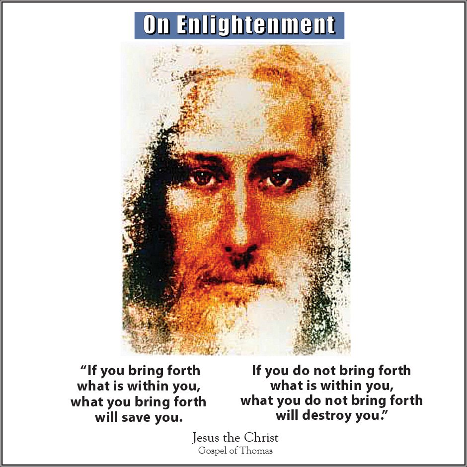 On Enlightenment - Thought for the Week - 12/23/2024; “If you bring forth what is within you, what you bring forth will save you. If you do not bring forth what is within you, what you do not bring forth will destroy you." Jesus the Christ