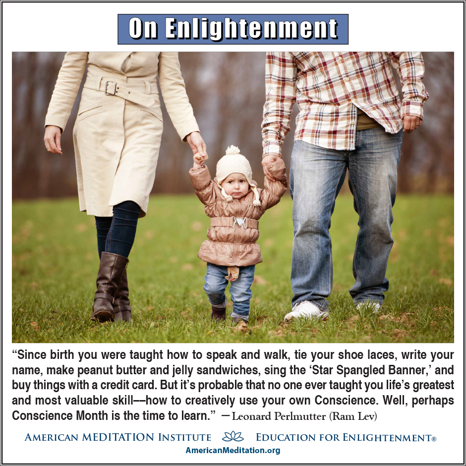 On Enlightenment - Thought for the Week - 1/6/2025; “Since birth you were taught how to speak and walk, ties your shoe laces, write your name, make peanut butter and jelly sandwiches, sing the 'Star Spangled Banner,' and buy things with a credit card. But it's probable that no one ever taught you life's greatest and most valuable skill—how to creatively use your own Conscience. Well, perhaps Conscious Month is the time to learn." -- Leonard Perlmutter (Ram Lev)