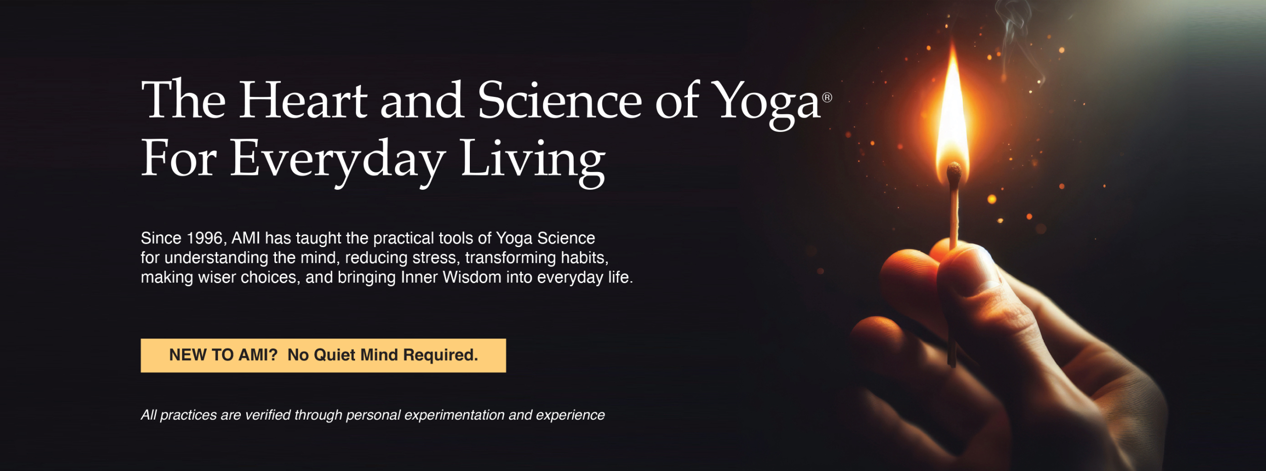 Hand holding burning match. American Meditation Institute: The Heart and Science of Yoga for Everyday Living. Since 1996, AMI has taught the practical tools of Yoga Science for understanding, the mind, reducing stress, transforming habits, making wiser choices, and bringing Inner Wisdom into everyday life.
